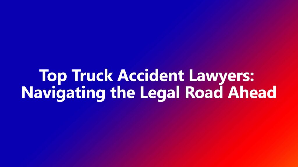 Top Truck Accident Lawyers Navigating the Legal Road Ahead