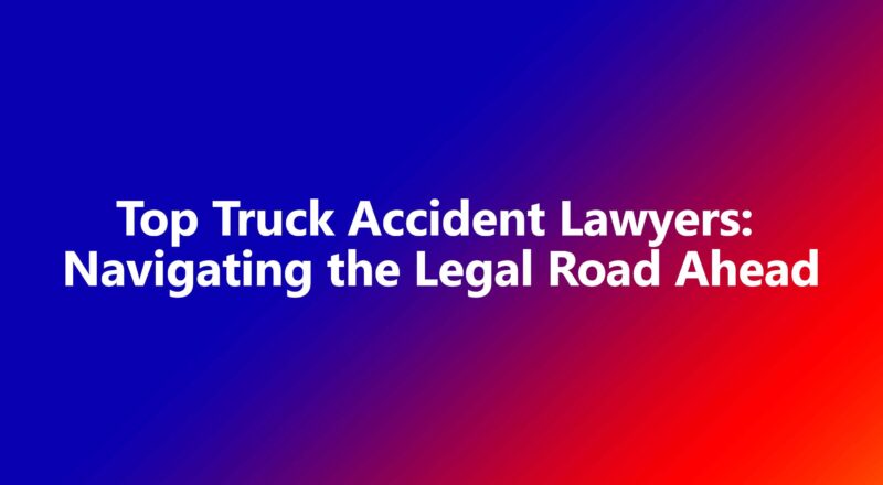 Top Truck Accident Lawyers Navigating the Legal Road Ahead